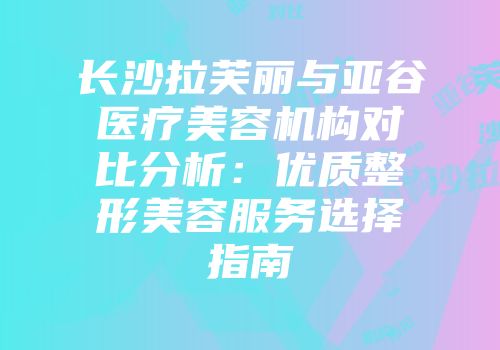 长沙拉芙丽与亚谷医疗美容机构对比分析：优质整形美容服务选择指南