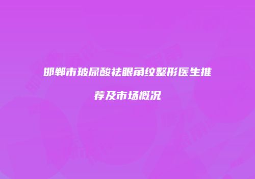 邯郸市玻尿酸祛眼角纹整形医生推荐及市场概况
