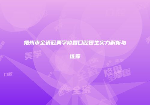 梧州市全瓷冠美学修复口腔医生实力解析与推荐