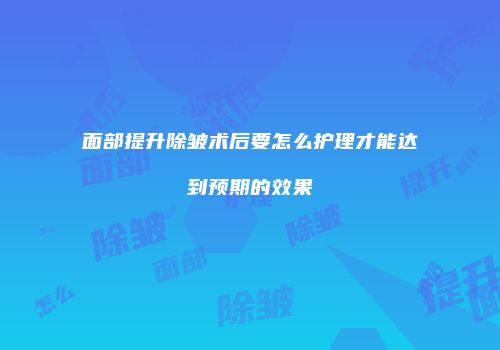 面部提升除皱术后要怎么护理才能达到预期的效果