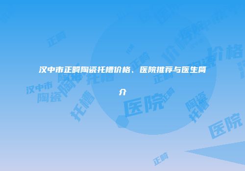 汉中市正畸陶瓷托槽价格、医院推荐与医生简介
