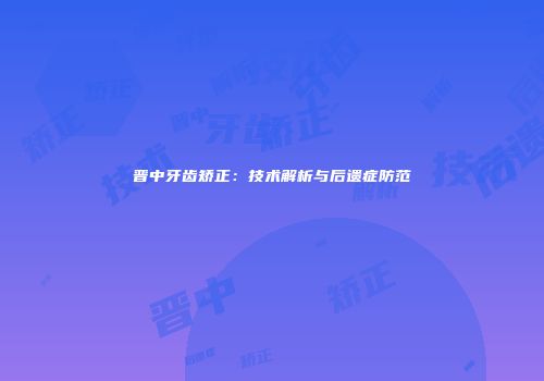 晋中牙齿矫正：技术解析与后遗症防范