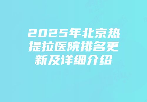 2025年北京热提拉医院排名更新及详细介绍
