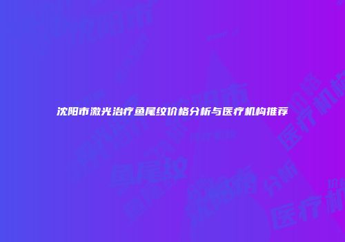 沈阳市激光治疗鱼尾纹价格分析与医疗机构推荐