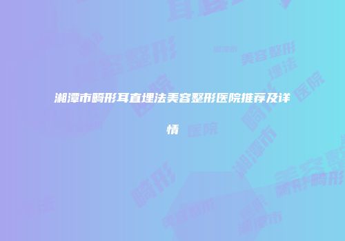 湘潭市畸形耳直埋法美容整形医院推荐及详情