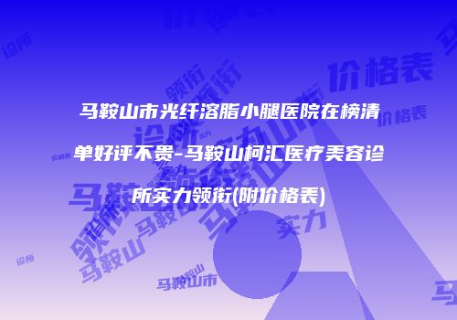 马鞍山市光纤溶脂小腿医院在榜清单好评不贵-马鞍山柯汇医疗美容诊所实力领衔(附价格表)