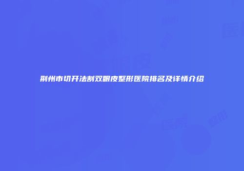 荆州市切开法割双眼皮整形医院排名及详情介绍
