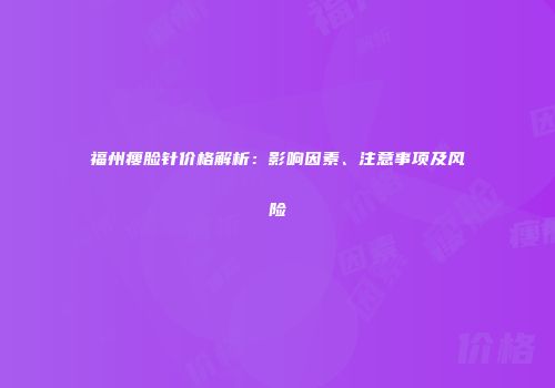 福州瘦脸针价格解析：影响因素、注意事项及风险
