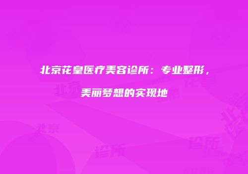 北京花皇医疗美容诊所：专业整形，美丽梦想的实现地