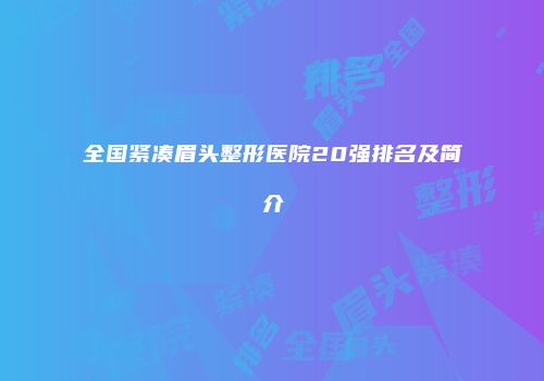 全国紧凑眉头整形医院20强排名及简介