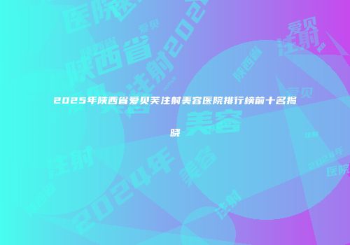 2025年陕西省爱贝芙注射美容医院排行榜前十名揭晓