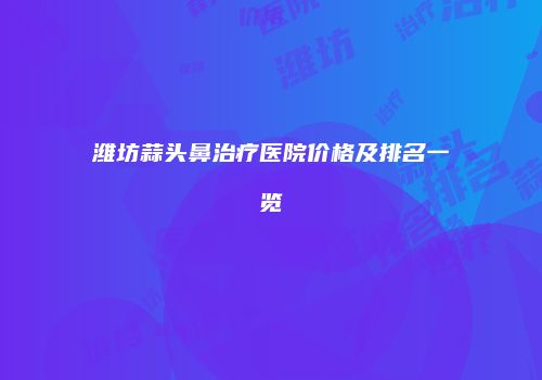 潍坊蒜头鼻治疗医院价格及排名一览