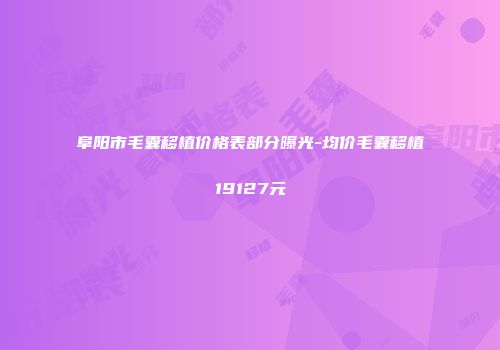 阜阳市毛囊移植价格表部分曝光-均价毛囊移植19127元