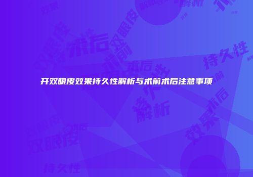 开双眼皮效果持久性解析与术前术后注意事项