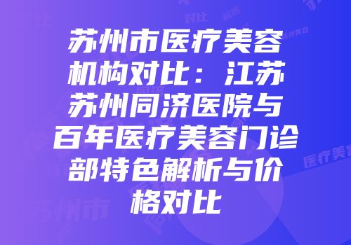 苏州市医疗美容机构对比：江苏苏州同济医院与百年医疗美容门诊部特色解析与价格对比