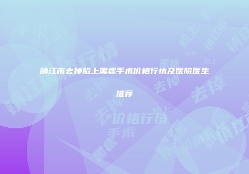 镇江市去掉脸上黑痣手术价格行情及医院医生推荐