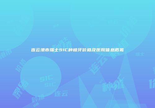 连云港市瑞士SIC种植牙价格及医院信息概览