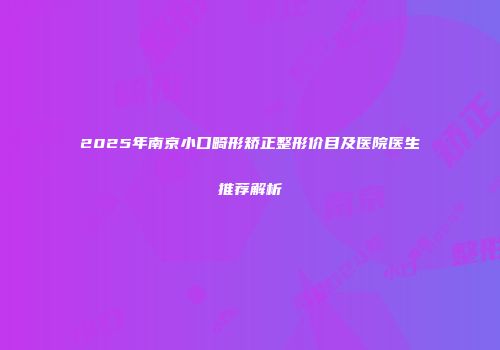 2025年南京小口畸形矫正整形价目及医院医生推荐解析