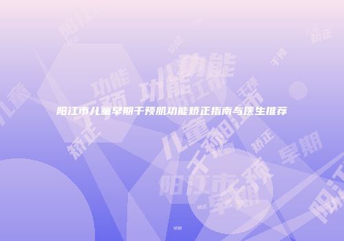 阳江市儿童早期干预肌功能矫正指南与医生推荐