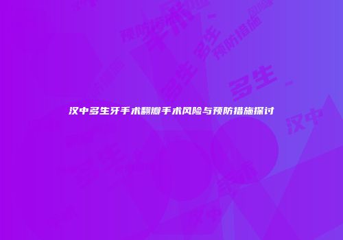 汉中多生牙手术翻瓣手术风险与预防措施探讨