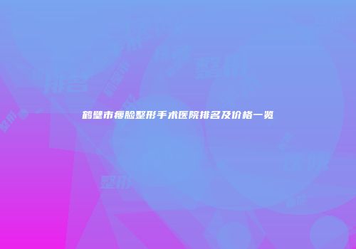鹤壁市瘦脸整形手术医院排名及价格一览