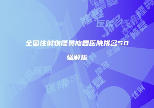 全国注射物隆鼻修复医院排名50强解析