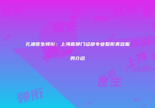 孔波医生领衔：上海嘉静门诊部专业整形美容服务介绍