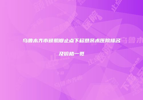 乌鲁木齐市额肌瓣止点下移悬吊术医院排名及价格一览