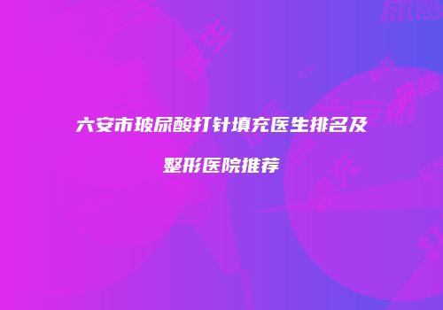 六安市玻尿酸打针填充医生排名及整形医院推荐