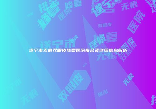 遂宁市无痕双眼皮修复医院排名及详细信息解析