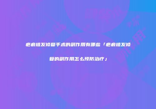 疤痕植发修复手术的副作用有哪些「疤痕植发修复的副作用怎么预防治疗」