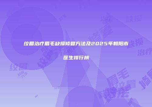 纹眉治疗眉毛缺损修复方法及2025年朝阳市医生排行榜
