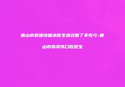 唐山市嵌体修复术医生排名看了不吃亏-唐山市陈翠伟口腔医生