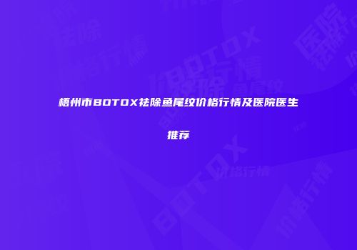 梧州市BOTOX祛除鱼尾纹价格行情及医院医生推荐