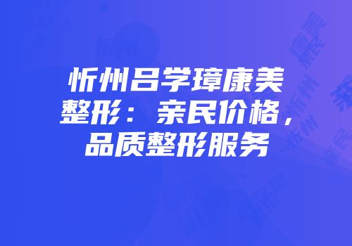 忻州吕学璋康美整形：亲民价格，品质整形服务