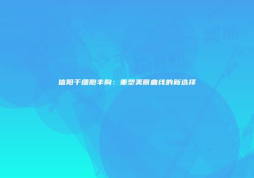 信阳干细胞丰胸：重塑美丽曲线的新选择