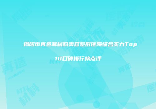 揭阳市再造耳材料美容整形医院综合实力Top10口碑排行榜点评