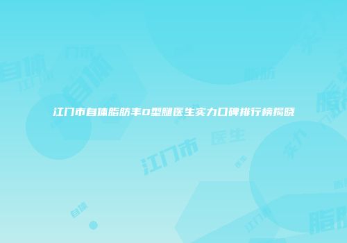 江门市自体脂肪丰O型腿医生实力口碑排行榜揭晓