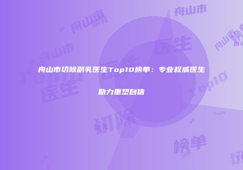 舟山市切除副乳医生Top10榜单：专业权威医生助力重塑自信