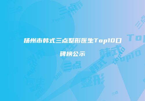扬州市韩式三点整形医生Top10口碑榜公示
