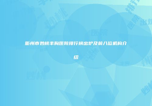 衢州市妙桃丰胸医院排行榜出炉及前八位机构介绍