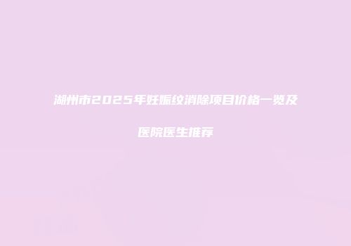 湖州市2025年妊娠纹消除项目价格一览及医院医生推荐