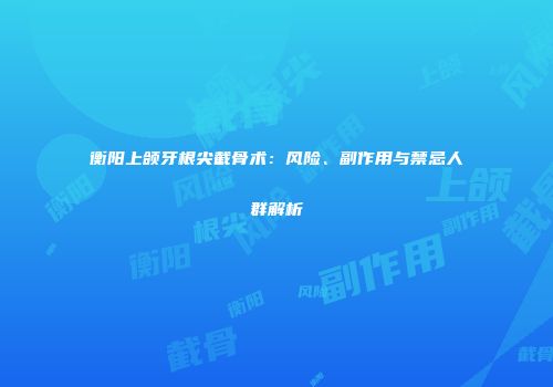 衡阳上颌牙根尖截骨术：风险、副作用与禁忌人群解析
