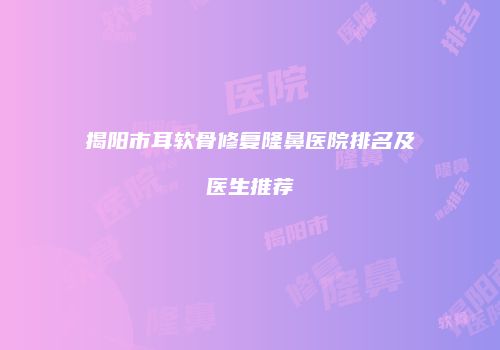 揭阳市耳软骨修复隆鼻医院排名及医生推荐