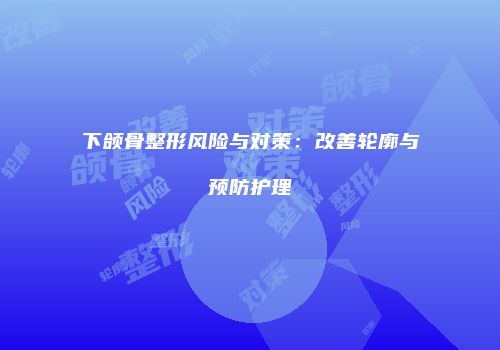 下颌骨整形风险与对策：改善轮廓与预防护理