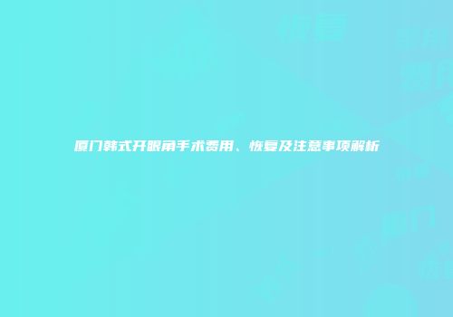 厦门韩式开眼角手术费用、恢复及注意事项解析