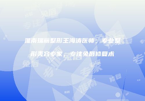 淮南瑞丽整形王海涛医师：专业整形美容专家，专注兔唇修复术