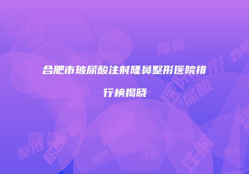合肥市玻尿酸注射隆鼻整形医院排行榜揭晓