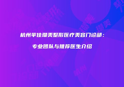 杭州苹佳瓒美整形医疗美容门诊部：专业团队与推荐医生介绍