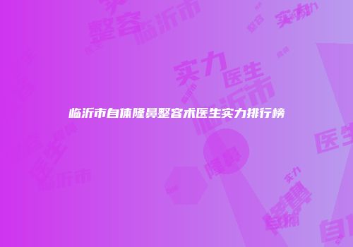 临沂市自体隆鼻整容术医生实力排行榜